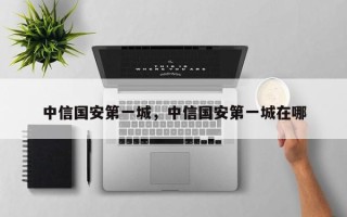 中信国安第一城，中信国安第一城在哪