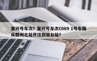 复兴号车次？复兴号车次C669 1号车厢从胶州北站开往到烟台站？
