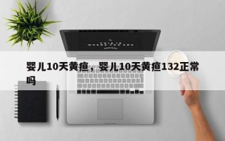 婴儿10天黄疸，婴儿10天黄疸132正常吗