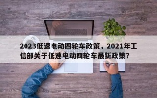2023低速电动四轮车政策，2021年工信部关于低速电动四轮车最新政策？