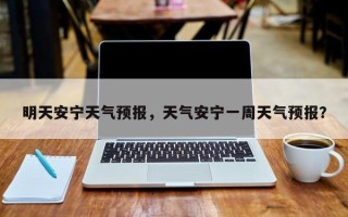 明天安宁天气预报，天气安宁一周天气预报？
