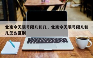 北京今天限号限几和几，北京今天限号限几和几怎么区别