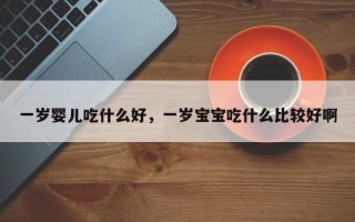 一岁婴儿吃什么好，一岁宝宝吃什么比较好啊