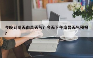 今晚到明天南昌天气？今天下午南昌天气预报？