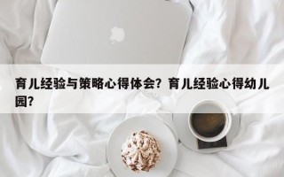 育儿经验与策略心得体会？育儿经验心得幼儿园？