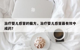 治疗婴儿感冒的偏方，治疗婴儿感冒最有效中成药？