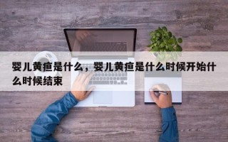 婴儿黄疸是什么，婴儿黄疸是什么时候开始什么时候结束