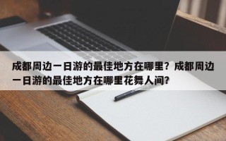成都周边一日游的最佳地方在哪里？成都周边一日游的最佳地方在哪里花舞人间？