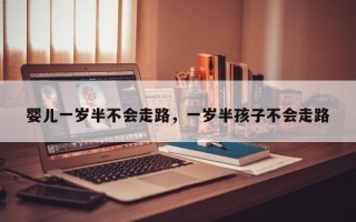 婴儿一岁半不会走路，一岁半孩子不会走路