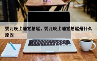 婴儿晚上睡觉总醒，婴儿晚上睡觉总醒是什么原因