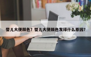 婴儿大便颜色？婴儿大便颜色发绿什么原因？
