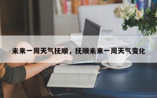 未来一周天气抚顺，抚顺未来一周天气变化