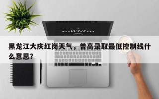 黑龙江大庆红岗天气，普高录取最低控制线什么意思？