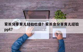 家长分享育儿经验栏目？家长会分享育儿经验ppt？