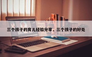 三个孩子的育儿经验分享，三个孩子的好处