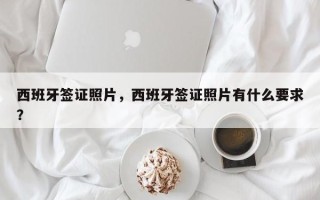 西班牙签证照片，西班牙签证照片有什么要求？