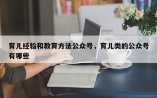育儿经验和教育方法公众号，育儿类的公众号有哪些
