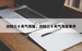 浏阳三十天气预报，浏阳三十天气预报事件