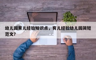 幼儿园育儿经验知识点，育儿经验幼儿园简短范文？