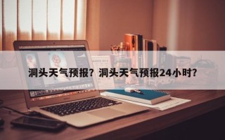 洞头天气预报？洞头天气预报24小时？