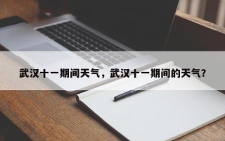 武汉十一期间天气，武汉十一期间的天气？