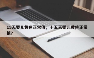 15天婴儿黄疸正常值，十五天婴儿黄疸正常值？