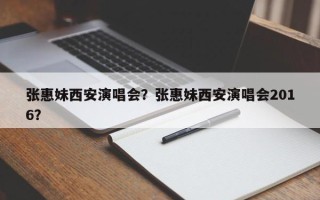 张惠妹西安演唱会？张惠妹西安演唱会2016？