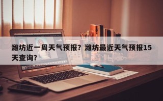 潍坊近一周天气预报？潍坊最近天气预报15天查询？