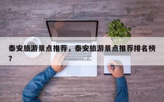 泰安旅游景点推荐，泰安旅游景点推荐排名榜？