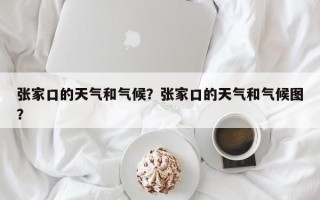 张家口的天气和气候？张家口的天气和气候图？