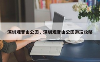 深圳观音山公园，深圳观音山公园游玩攻略