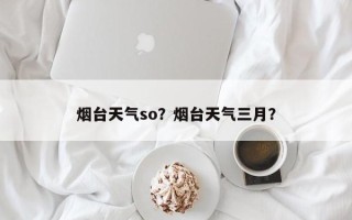 烟台天气so？烟台天气三月？