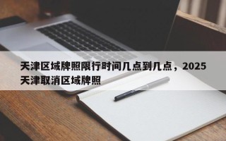 天津区域牌照限行时间几点到几点，2025天津取消区域牌照