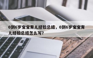 0到6岁宝宝育儿经验总结，0到6岁宝宝育儿经验总结怎么写？