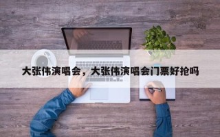 大张伟演唱会，大张伟演唱会门票好抢吗