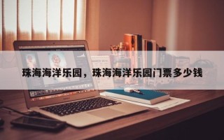 珠海海洋乐园，珠海海洋乐园门票多少钱