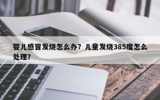 婴儿感冒发烧怎么办？儿童发烧385度怎么处理？