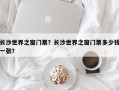 长沙世界之窗门票？长沙世界之窗门票多少钱一张？