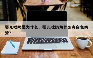 婴儿吐奶是为什么，婴儿吐奶为什么有白色奶渣？