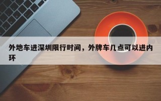 外地车进深圳限行时间，外牌车几点可以进内环