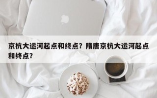 京杭大运河起点和终点？隋唐京杭大运河起点和终点？