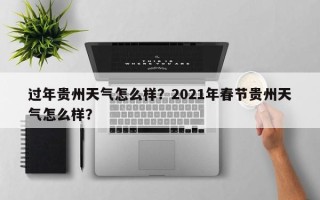 过年贵州天气怎么样？2021年春节贵州天气怎么样？