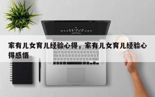 家有儿女育儿经验心得，家有儿女育儿经验心得感悟