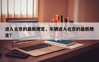 进入北京的最新规定，车辆进入北京的最新规定？