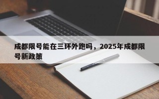 成都限号能在三环外跑吗，2025年成都限号新政策
