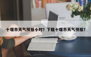十堰市天气预报小时？下载十堰市天气预报？