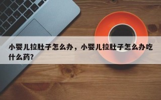小婴儿拉肚子怎么办，小婴儿拉肚子怎么办吃什么药？