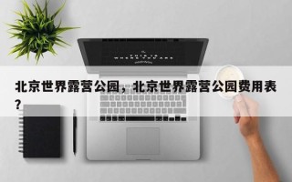 北京世界露营公园，北京世界露营公园费用表？