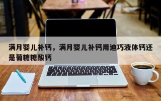 满月婴儿补钙，满月婴儿补钙用迪巧液体钙还是葡糖糖酸钙