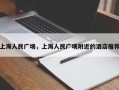 上海人民广场，上海人民广场附近的酒店推荐